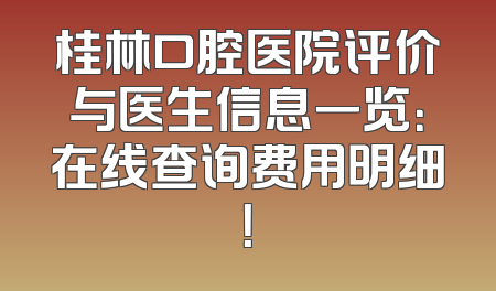 桂林口腔医院评价与医生信息一览：在线查询费用明细！