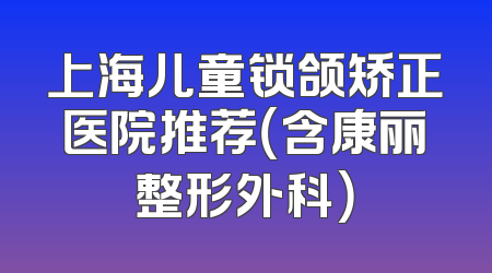 上海儿童锁颌矫正医院推荐（含康丽整形外科）