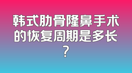韩式肋骨隆鼻手术的恢复周期是多长？