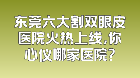 东莞六大割双眼皮医院火热上线，你心仪哪家医院？