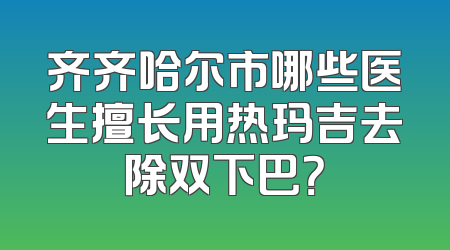 齐齐哈尔市哪些医生擅长用热玛吉去除双下巴？