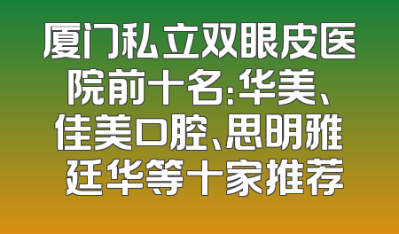 厦门私立双眼皮医院前十名：华美、佳美口腔、思明雅偲廷华等十家推荐