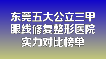 东莞五大公立三甲眼线修复整形医院实力对比榜单