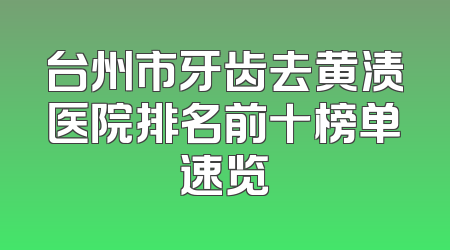 台州市牙齿去黄渍医院排名前十榜单速览
