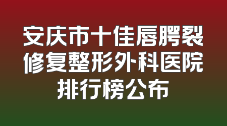 安庆市十佳唇腭裂修复整形外科医院排行榜公布