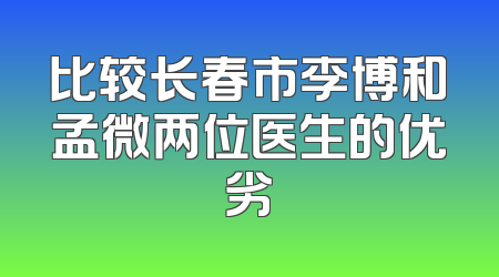 比较长春市李博和孟微两位医生的优劣