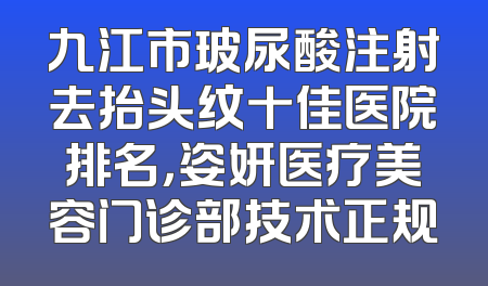 九江市玻尿酸注射去抬头纹十佳医院排名，姿妍医疗美容门诊部技术正规