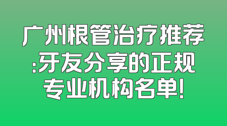 广州根管治疗推荐：牙友分享的正规专业机构名单！