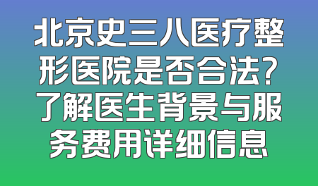 北京史三八医疗整形医院是否合法？了解医生背景与服务费用详细信息