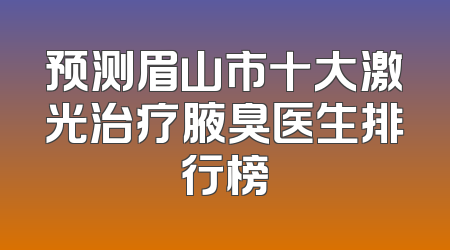 预测眉山市十大激光治疗腋臭医生排行榜