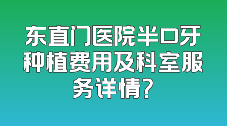 东直门医院半口牙种植费用及科室服务详情？