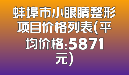 蚌埠市小眼睛整形项目价格列表（平均价格：5871元）