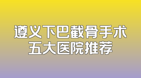 遵义下巴截骨手术五大医院推荐