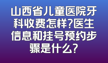 山西省儿童医院牙科收费怎样？医生信息和挂号预约步骤是什么？