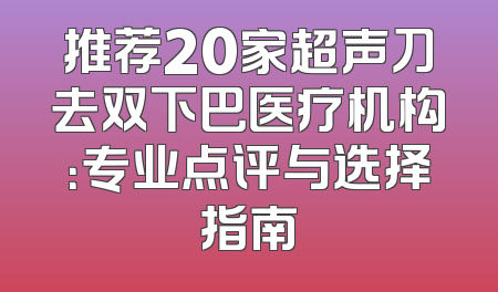 推荐20家超声刀去双下巴医疗机构：专业点评与选择指南