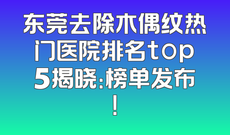 东莞去除木偶纹热门医院排名top5揭晓：榜单发布！