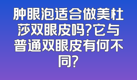 肿眼泡适合做美杜莎双眼皮吗？它与普通双眼皮有何不同？
