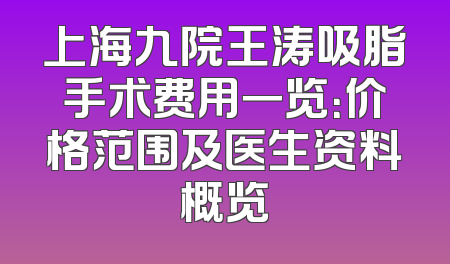 上海九院王涛吸脂手术费用一览：价格范围及医生资料概览