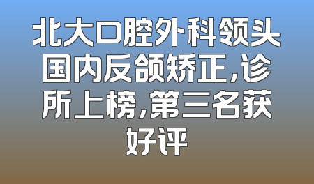 北大口腔外科领头国内反颌矫正，诊所上榜，第三名获好评