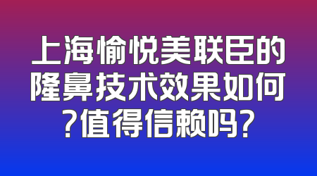 上海愉悦美联臣的隆鼻技术效果如何？值得信赖吗？