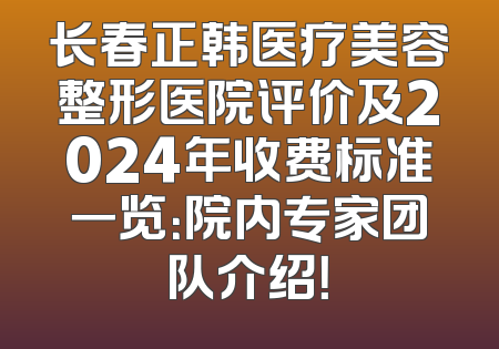 长春正韩医疗美容整形医院评价及2024年收费标准一览：院内专家团队介绍！