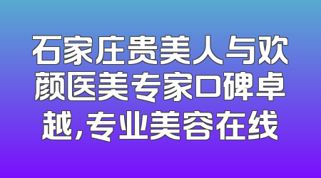 石家庄贵美人与欢颜医美专家口碑卓越，专业美容在线