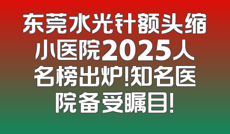东莞水光针额头缩小医院2025人名榜出炉！知名医院备受瞩目！