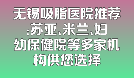 无锡吸脂医院推荐：苏亚、米兰、妇幼保健院等多家机构供您选择