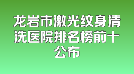 龙岩市激光纹身清洗医院排名榜前十公布