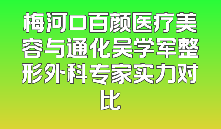 梅河口百颜医疗美容与通化吴学军整形外科专家实力对比