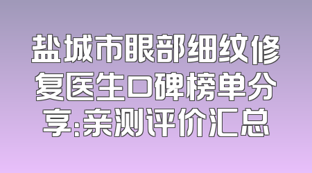 盐城市眼部细纹修复医生口碑榜单分享：亲测评价汇总