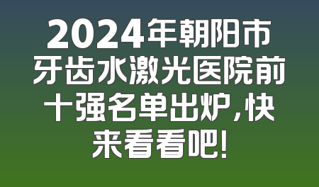 2024年朝阳市牙齿水激光医院前十强名单出炉，快来看看吧！