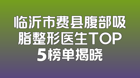 临沂市费县腹部吸脂整形医生TOP5榜单揭晓