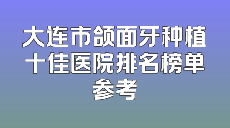 大连市颌面牙种植十佳医院排名榜单参考