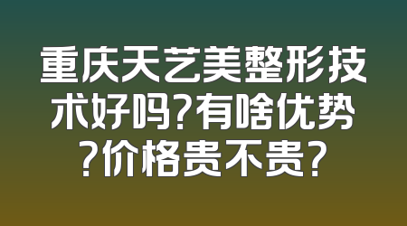 重庆天艺美整形技术好吗？有啥优势？价格贵不贵？
