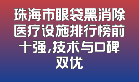 珠海市眼袋黑消除医疗设施排行榜前十强，技术与口碑双优