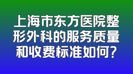 上海市东方医院整形外科的服务质量和收费标准如何？