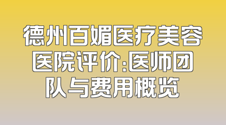 德州百媚医疗美容医院评价：医师团队与费用概览
