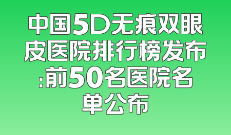 中国5D无痕双眼皮医院排行榜发布：前50名医院名单公布