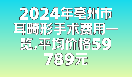2024年亳州市耳畸形手术费用一览，平均价格59789元