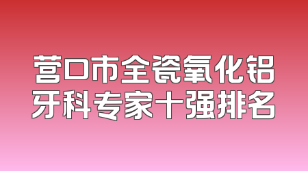 营口市全瓷氧化铝牙科专家十强排名
