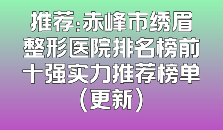 推荐：赤峰市绣眉整形医院排名榜前十强实力推荐榜单（更新）