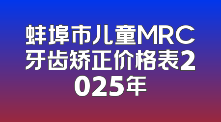 蚌埠市儿童MRC牙齿矫正价格表2025年