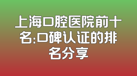上海口腔医院前十名：口碑认证的排名分享