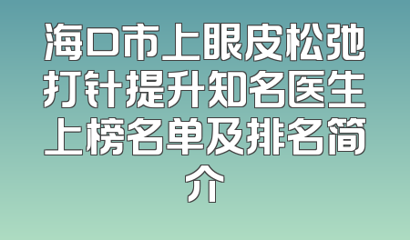 海口市上眼皮松弛打针提升知名医生上榜名单及排名简介