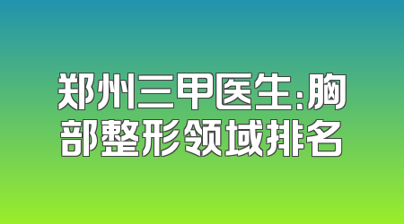郑州三甲医生：胸部整形领域排名