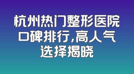 杭州热门整形医院口碑排行，高人气选择揭晓