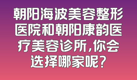 朝阳海波美容整形医院和朝阳康韵医疗美容诊所，你会选择哪家呢？