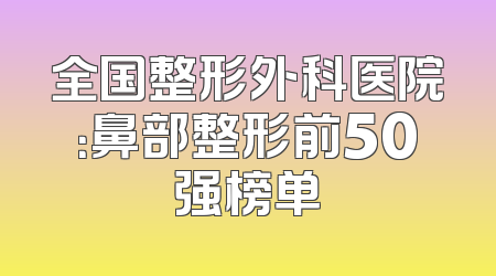 全国整形外科医院：鼻部整形前50强榜单