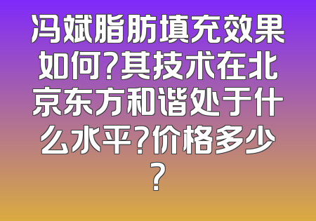 冯斌脂肪填充效果如何？其技术在北京东方和谐处于什么水平？价格多少？